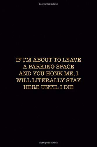 If I'm About To Leave A Parking Space And you Honk Me. I Will Literally Stay Here Until I Die: Driving Notebook Journal Composition Blank Lined Diar