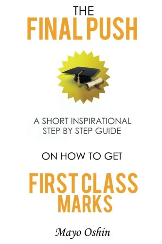 The Final Push: A Short Inspirational Step By Step Guide On How To Get First Class Marks