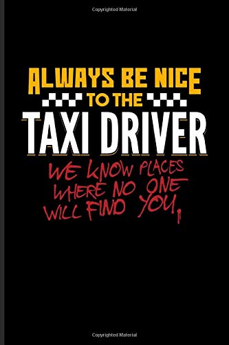 Always Be Nice To The Taxi Driver We Know Places Where No One Will Find You.: Funny Driving Quotes Journal For Yellow Taxi Art. Transport. Automobil