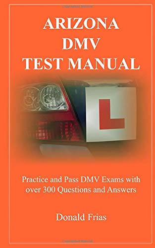 ARIZONA DMV TEST MANUAL: Practice and Pass DMV Exams With Over 300 Questions And Answers