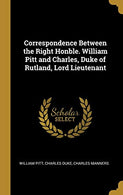 Correspondence Between the Right Honble. William Pitt and Charles. Duke of Rutland. Lord Lieutenant