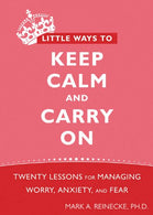 Little Ways to Keep Calm and Carry On: Twenty Lessons for Managing Worry. Anxiety. and Fear