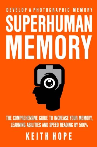 Superhuman Memory: The Comprehensive Guide To Increase Your Memory. Learning Abilities. And Speed Reading By 500% - Develop A Photographic Memory -